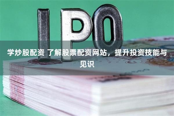 学炒股配资 了解股票配资网站，提升投资技能与见识