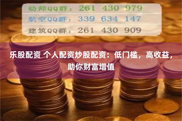 乐股配资 个人配资炒股配资：低门槛，高收益，助你财富增值
