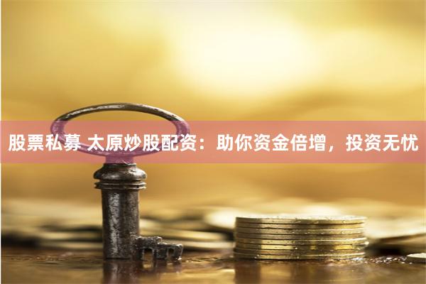 股票私募 太原炒股配资:助你资金倍增,投资无忧