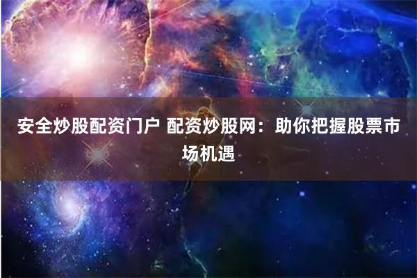 安全炒股配资门户 配资炒股网：助你把握股票市场机遇