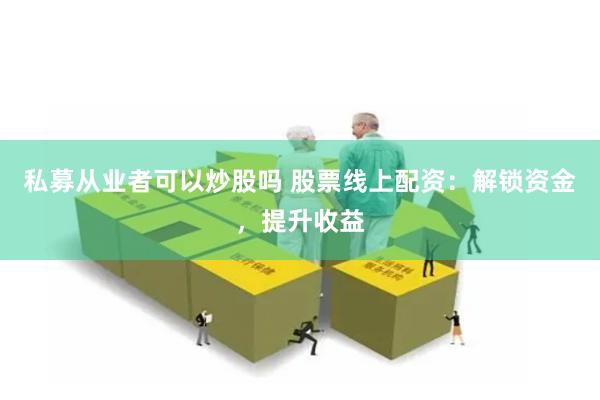私募从业者可以炒股吗 股票线上配资:解锁资金,提升收益