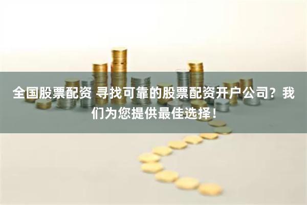 全国股票配资 寻找可靠的股票配资开户公司？我们为您提供最佳选择！
