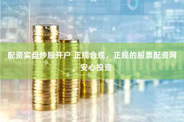 配资实盘炒股开户 正规合规，正规的股票配资网，安心投资