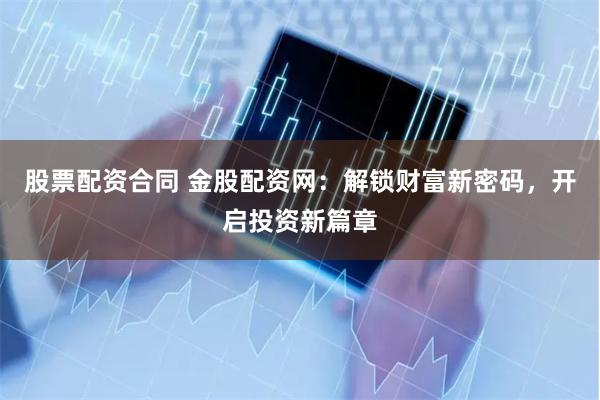 股票配资合同 金股配资网：解锁财富新密码，开启投资新篇章