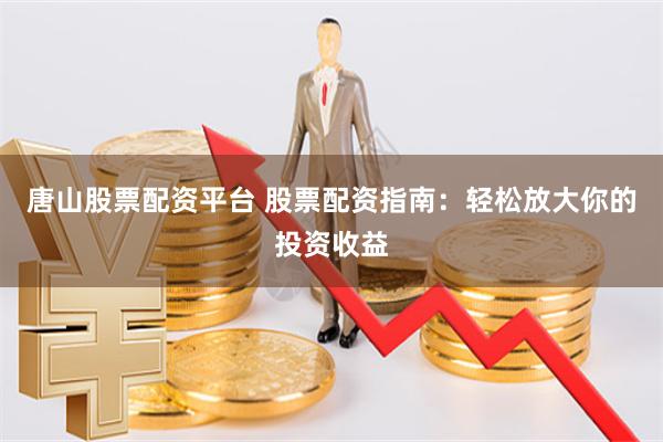 唐山股票配资平台 股票配资指南：轻松放大你的投资收益