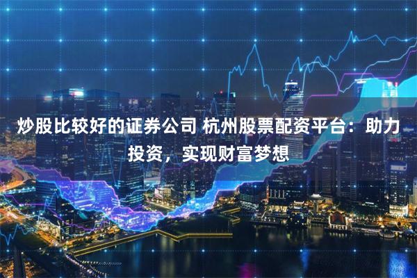 炒股比较好的证券公司 杭州股票配资平台:助力投资,实现财富梦想