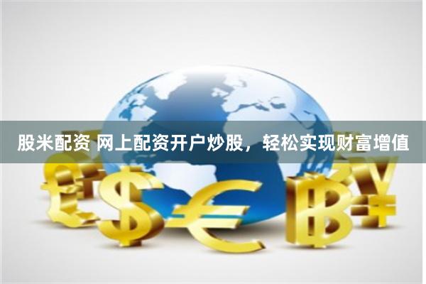 股米配资 网上配资开户炒股，轻松实现财富增值
