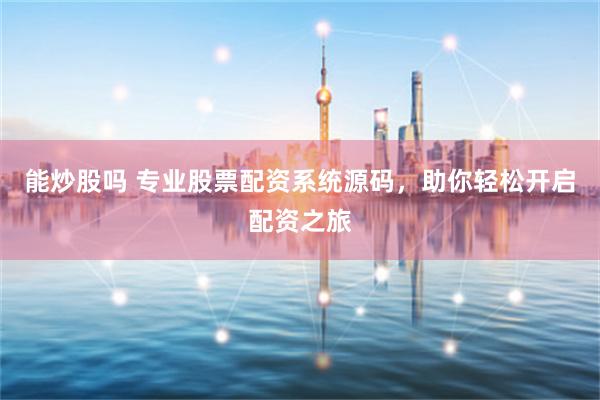 能炒股吗 专业股票配资系统源码,助你轻松开启配资之旅