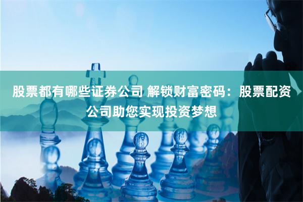 股票都有哪些证券公司 解锁财富密码：股票配资公司助您实现投资梦想