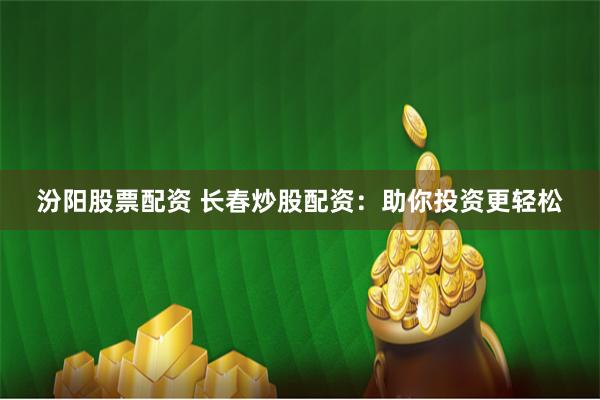 汾阳股票配资 长春炒股配资:助你投资更轻松