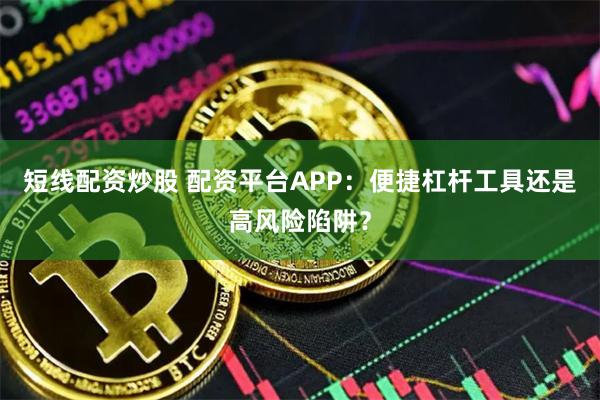 短线配资炒股 配资平台APP：便捷杠杆工具还是高风险陷阱？