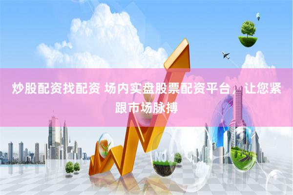 炒股配资找配资 场内实盘股票配资平台，让您紧跟市场脉搏