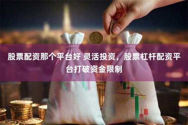 股票配资那个平台好 灵活投资，股票杠杆配资平台打破资金限制