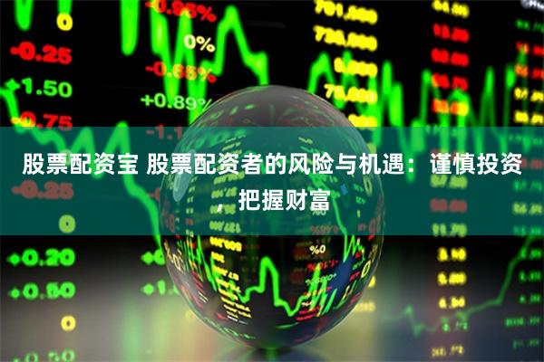 股票配资宝 股票配资者的风险与机遇：谨慎投资，把握财富