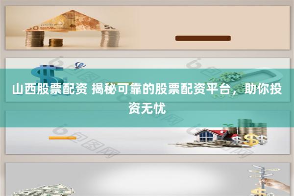 山西股票配资 揭秘可靠的股票配资平台，助你投资无忧