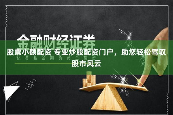 股票小额配资 专业炒股配资门户，助您轻松驾驭股市风云