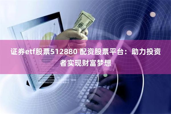 证券etf股票512880 配资股票平台：助力投资者实现财富梦想