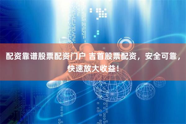 配资靠谱股票配资门户 吉首股票配资,安全可靠,快速放大收益!