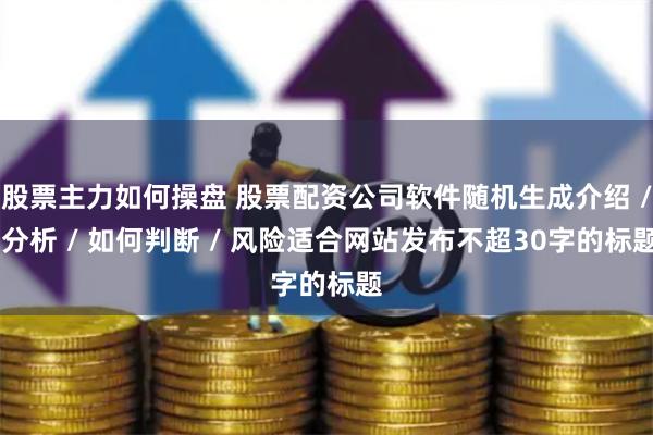 股票主力如何操盘 股票配资公司软件随机生成介绍 / 分析 / 如何判断 / 风险适合网站发布不超30字的标题